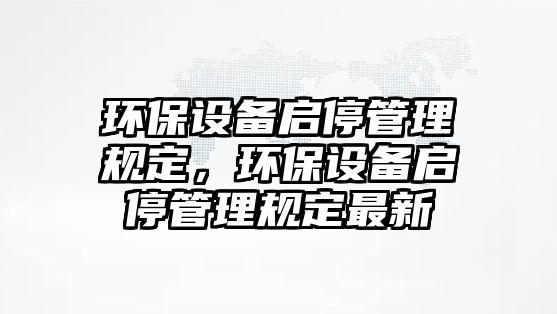 環(huán)保設備啟停管理規(guī)定，環(huán)保設備啟停管理規(guī)定最新