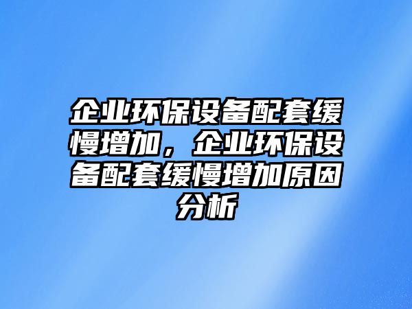 企業(yè)環(huán)保設(shè)備配套緩慢增加，企業(yè)環(huán)保設(shè)備配套緩慢增加原因分析