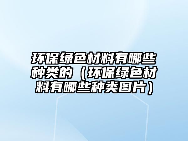 環(huán)保綠色材料有哪些種類的（環(huán)保綠色材料有哪些種類圖片）