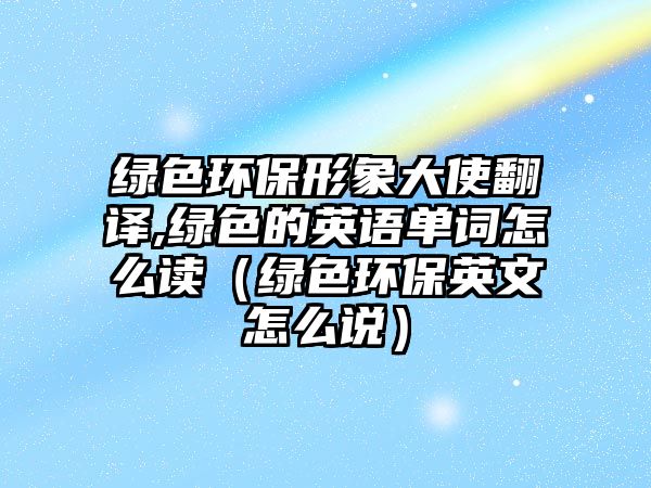 綠色環(huán)保形象大使翻譯,綠色的英語(yǔ)單詞怎么讀（綠色環(huán)保英文怎么說(shuō)）