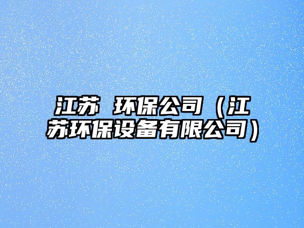 江蘇 環(huán)保公司（江蘇環(huán)保設(shè)備有限公司）