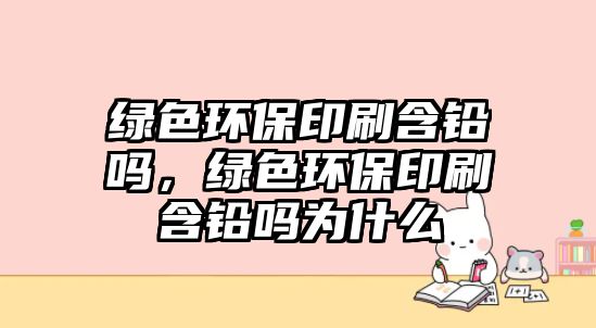 綠色環(huán)保印刷含鉛嗎，綠色環(huán)保印刷含鉛嗎為什么