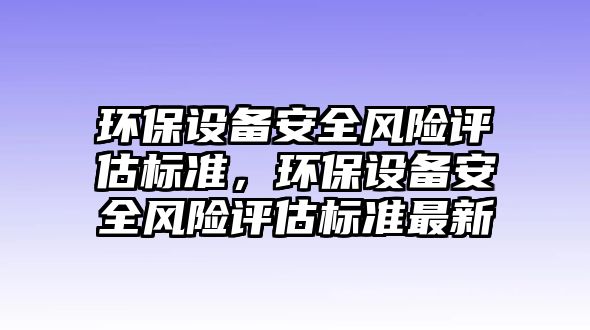 環(huán)保設(shè)備安全風(fēng)險(xiǎn)評(píng)估標(biāo)準(zhǔn)，環(huán)保設(shè)備安全風(fēng)險(xiǎn)評(píng)估標(biāo)準(zhǔn)最新