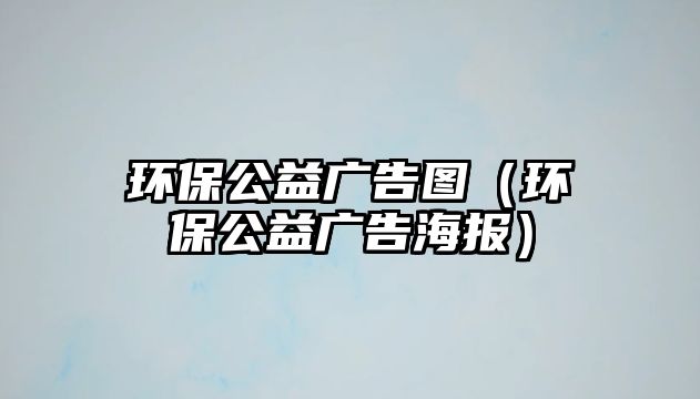 環(huán)保公益廣告圖（環(huán)保公益廣告海報(bào)）