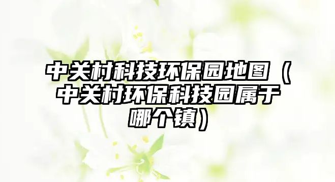 中關村科技環(huán)保園地圖（中關村環(huán)?？萍紙@屬于哪個鎮(zhèn)）