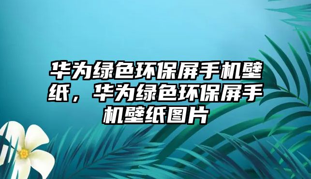 華為綠色環(huán)保屏手機(jī)壁紙，華為綠色環(huán)保屏手機(jī)壁紙圖片