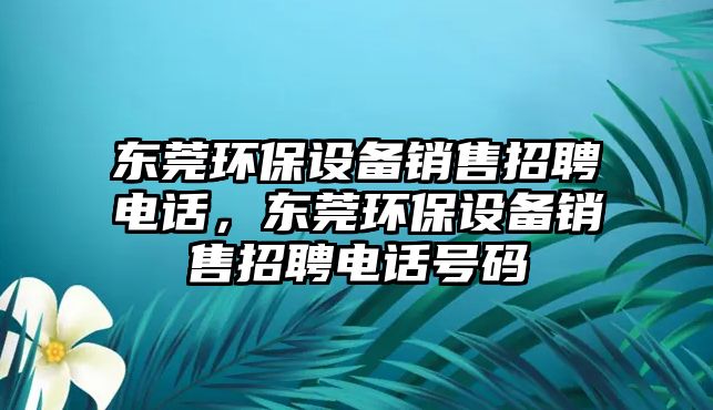 東莞環(huán)保設(shè)備銷售招聘電話，東莞環(huán)保設(shè)備銷售招聘電話號碼