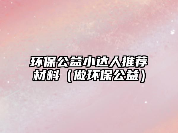 環(huán)保公益小達人推薦材料（做環(huán)保公益）