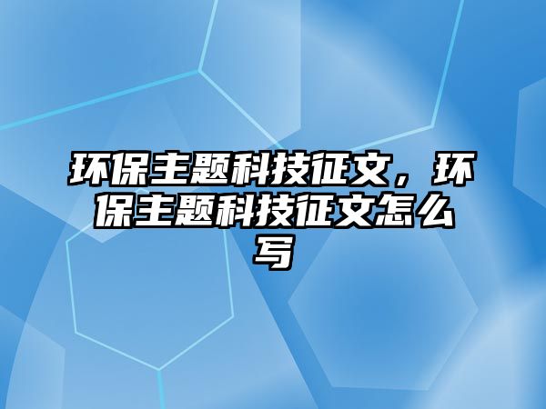 環(huán)保主題科技征文，環(huán)保主題科技征文怎么寫