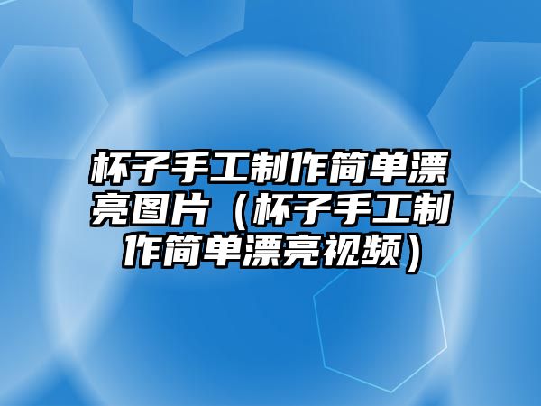 杯子手工制作簡(jiǎn)單漂亮圖片（杯子手工制作簡(jiǎn)單漂亮視頻）