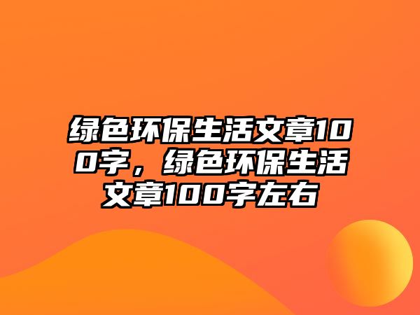 綠色環(huán)保生活文章100字，綠色環(huán)保生活文章100字左右