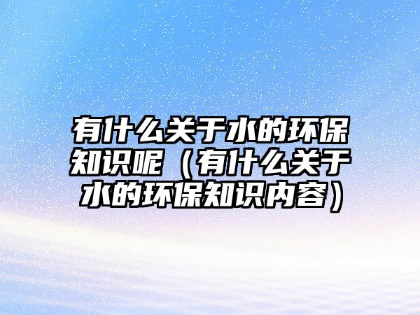 有什么關(guān)于水的環(huán)保知識(shí)呢（有什么關(guān)于水的環(huán)保知識(shí)內(nèi)容）