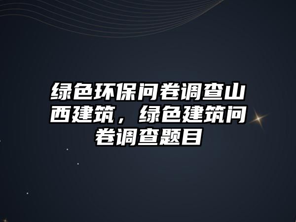 綠色環(huán)保問卷調查山西建筑，綠色建筑問卷調查題目