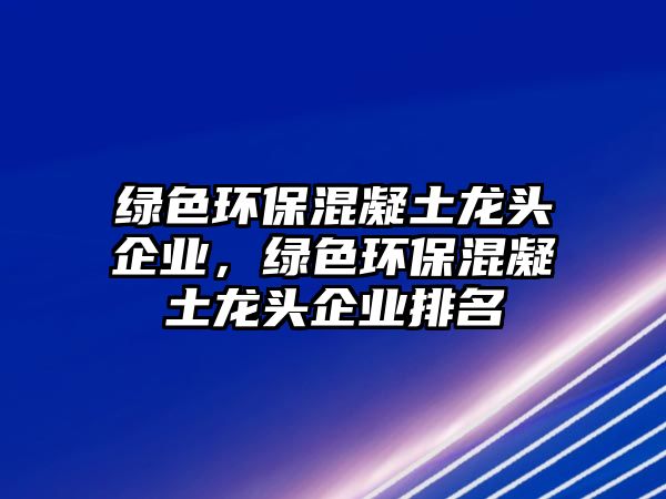 綠色環(huán)?；炷笼堫^企業(yè)，綠色環(huán)?；炷笼堫^企業(yè)排名