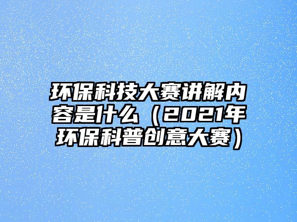 環(huán)?？萍即筚愔v解內(nèi)容是什么（2021年環(huán)保科普創(chuàng)意大賽）