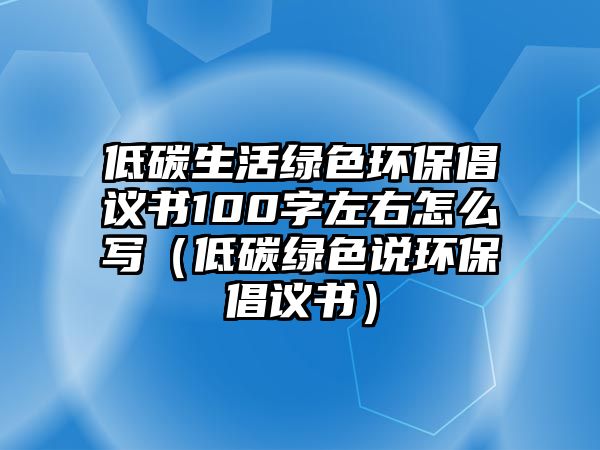 低碳生活綠色環(huán)保倡議書100字左右怎么寫（低碳綠色說環(huán)保倡議書）