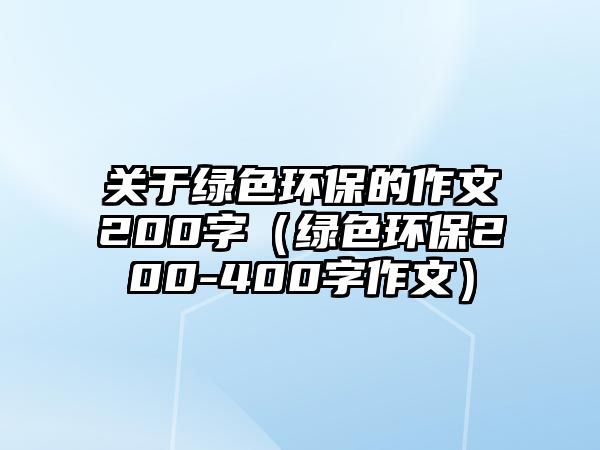 關(guān)于綠色環(huán)保的作文200字（綠色環(huán)保200-400字作文）