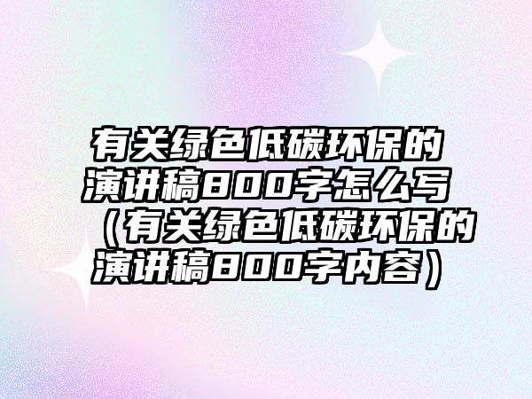 有關(guān)綠色低碳環(huán)保的演講稿800字怎么寫（有關(guān)綠色低碳環(huán)保的演講稿800字內(nèi)容）