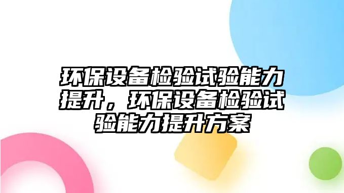 環(huán)保設備檢驗試驗能力提升，環(huán)保設備檢驗試驗能力提升方案