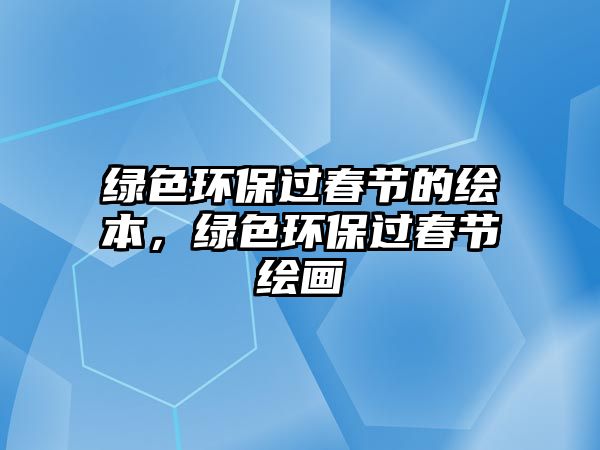 綠色環(huán)保過(guò)春節(jié)的繪本，綠色環(huán)保過(guò)春節(jié)繪畫(huà)