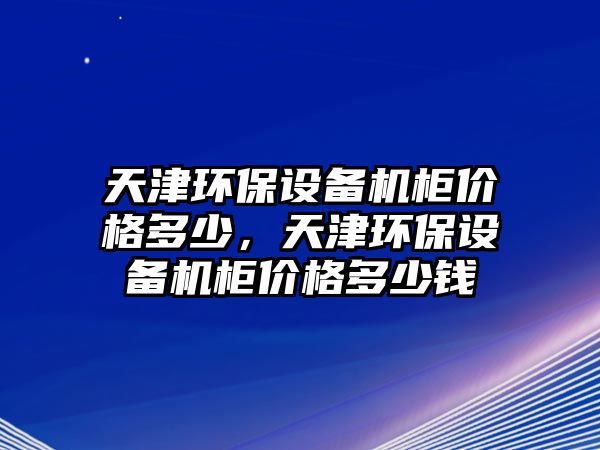 天津環(huán)保設(shè)備機柜價格多少，天津環(huán)保設(shè)備機柜價格多少錢