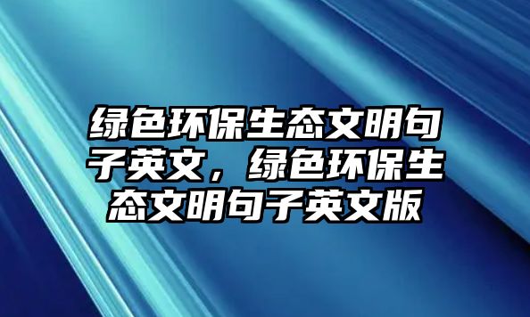 綠色環(huán)保生態(tài)文明句子英文，綠色環(huán)保生態(tài)文明句子英文版