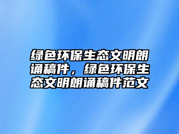 綠色環(huán)保生態(tài)文明朗誦稿件，綠色環(huán)保生態(tài)文明朗誦稿件范文