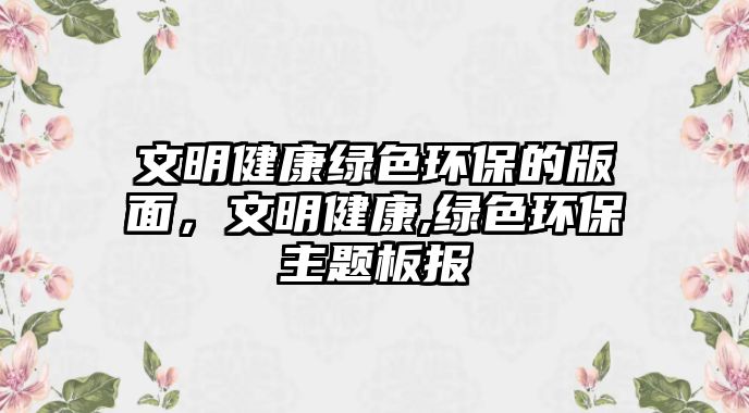 文明健康綠色環(huán)保的版面，文明健康,綠色環(huán)保主題板報(bào)