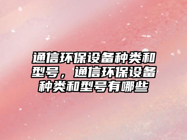 通信環(huán)保設備種類和型號，通信環(huán)保設備種類和型號有哪些