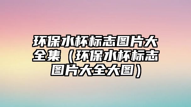 環(huán)保水杯標(biāo)志圖片大全集（環(huán)保水杯標(biāo)志圖片大全大圖）