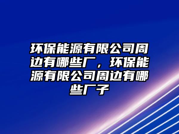 環(huán)保能源有限公司周邊有哪些廠，環(huán)保能源有限公司周邊有哪些廠子