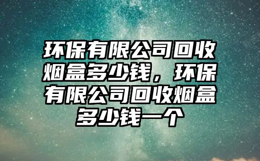 環(huán)保有限公司回收煙盒多少錢，環(huán)保有限公司回收煙盒多少錢一個(gè)