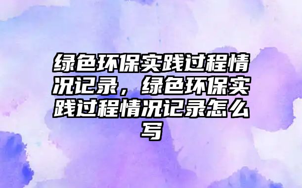 綠色環(huán)保實踐過程情況記錄，綠色環(huán)保實踐過程情況記錄怎么寫