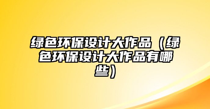 綠色環(huán)保設(shè)計(jì)大作品（綠色環(huán)保設(shè)計(jì)大作品有哪些）