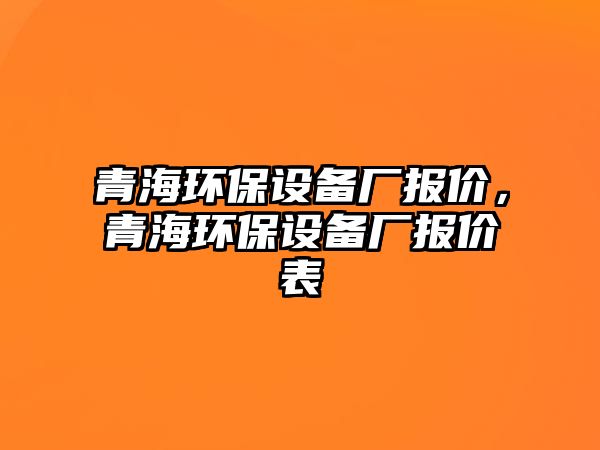 青海環(huán)保設備廠報價，青海環(huán)保設備廠報價表