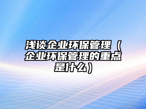 淺談企業(yè)環(huán)保管理（企業(yè)環(huán)保管理的重點是什么）