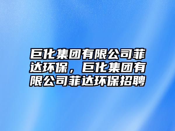 巨化集團(tuán)有限公司菲達(dá)環(huán)保，巨化集團(tuán)有限公司菲達(dá)環(huán)保招聘