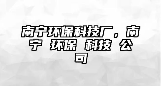 南寧環(huán)保科技廠，南寧 環(huán)保 科技 公司