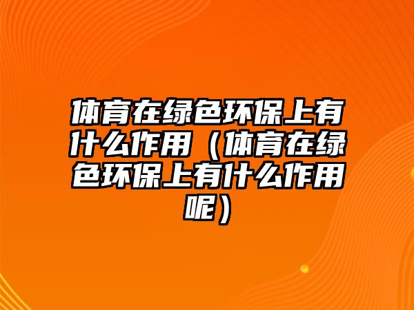 體育在綠色環(huán)保上有什么作用（體育在綠色環(huán)保上有什么作用呢）