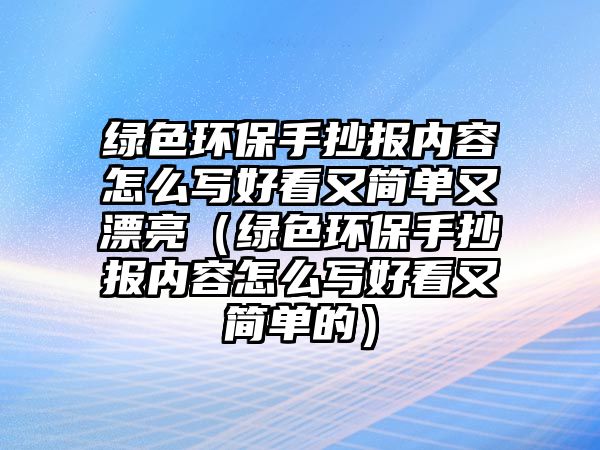 綠色環(huán)保手抄報(bào)內(nèi)容怎么寫(xiě)好看又簡(jiǎn)單又漂亮（綠色環(huán)保手抄報(bào)內(nèi)容怎么寫(xiě)好看又簡(jiǎn)單的）