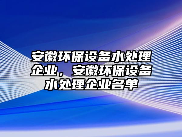 安徽環(huán)保設備水處理企業(yè)，安徽環(huán)保設備水處理企業(yè)名單