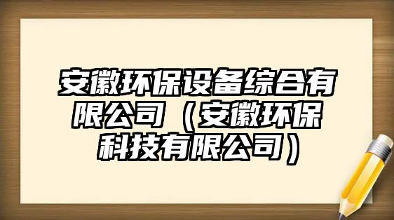 安徽環(huán)保設(shè)備綜合有限公司（安徽環(huán)保科技有限公司）