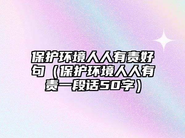 保護環(huán)境人人有責(zé)好句（保護環(huán)境人人有責(zé)一段話50字）