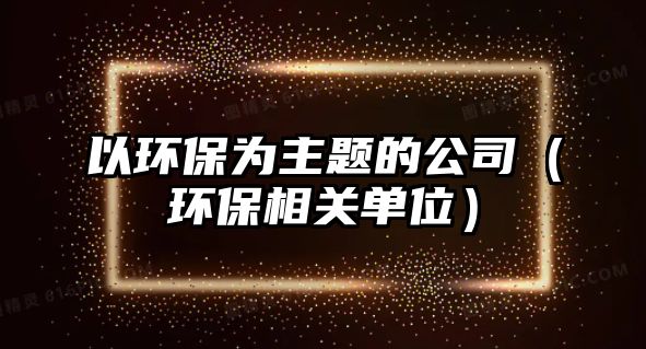 以環(huán)保為主題的公司（環(huán)保相關(guān)單位）