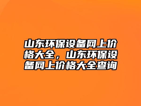 山東環(huán)保設(shè)備網(wǎng)上價(jià)格大全，山東環(huán)保設(shè)備網(wǎng)上價(jià)格大全查詢(xún)