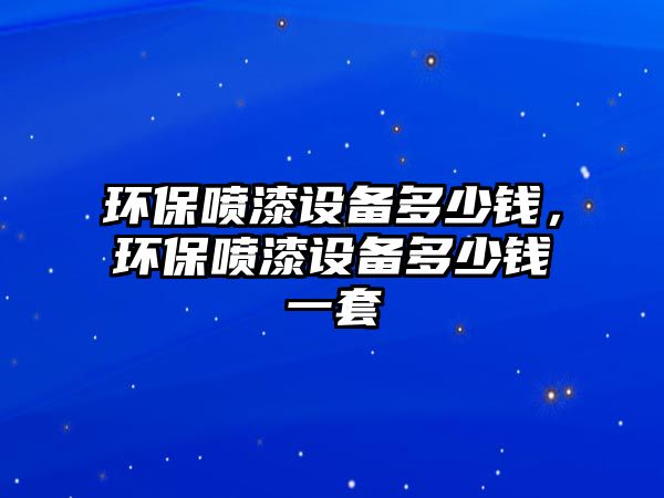 環(huán)保噴漆設備多少錢，環(huán)保噴漆設備多少錢一套