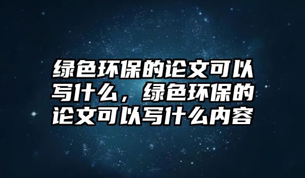 綠色環(huán)保的論文可以寫什么，綠色環(huán)保的論文可以寫什么內容