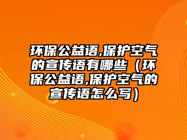 環(huán)保公益語,保護空氣的宣傳語有哪些（環(huán)保公益語,保護空氣的宣傳語怎么寫）