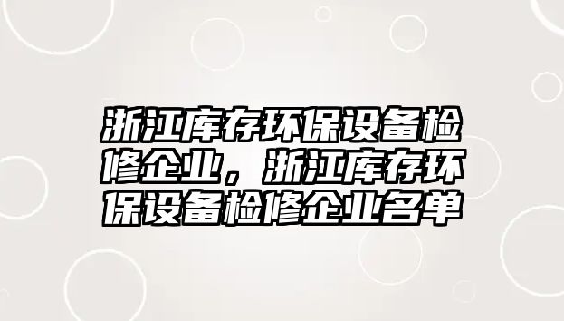 浙江庫存環(huán)保設(shè)備檢修企業(yè)，浙江庫存環(huán)保設(shè)備檢修企業(yè)名單