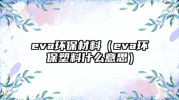 eva環(huán)保材料（eva環(huán)保塑料什么意思）